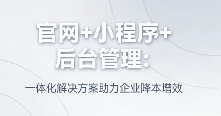 官网+小程序+后台管理：一体化解决方案助力企业降本增效